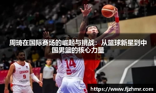周琦在国际赛场的崛起与挑战：从篮球新星到中国男篮的核心力量