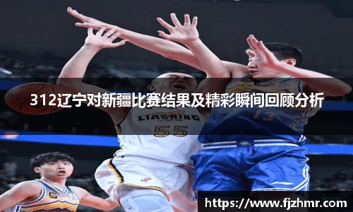 312辽宁对新疆比赛结果及精彩瞬间回顾分析